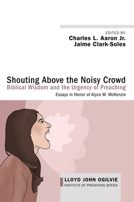 Shouting Above the Noisy Crowd: Biblical Wisdom and the Urgency of Preaching - Aaron, Charles L, Jr. (Editor), and Clark-Soles, Jaime (Editor)