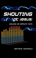 Shouting at Jesus: Unleash an Impolite Faith
