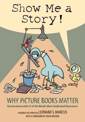 Show Me a Story!: Why Picture Books Matter: Conversations with 21 of the World's Most Celebrated Illustrators - Marcus, Leonard S (Editor)