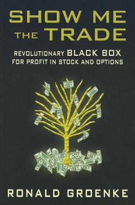 Show Me the Trade: Revolutionary Black Box for Profit in Stock and Options - Groenke, Ronald