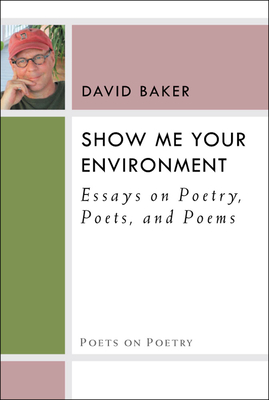 Show Me Your Environment: Essays on Poetry, Poets, and Poems - Baker, David