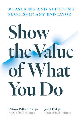 Show the Value of What You Do: Measuring and Achieving Success in Any Endeavor - Phillips, Patricia Pulliam, and Phillips, Jack J