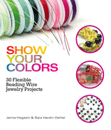 Show Your Colors: 30 Flexible Beading Wire Jewelry Projects