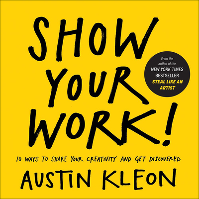 Show Your Work! 10 Ways to Show Your Creativity and Get Discovered: 10 Ways to Share Your Creativity and Get Discovered - Kleon, Austin