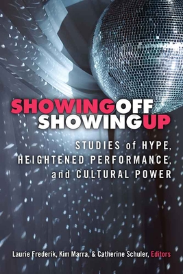 Showing Off, Showing Up: Studies of Hype, Heightened Performance, and Cultural Power - Frederik, Laurie (Editor), and Marra, Kimberley Bell (Editor), and Schuler, Catherine A (Editor)