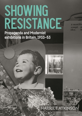 Showing Resistance: Propaganda and Modernist Exhibitions in Britain, 1933-53 - Atkinson, Harriet