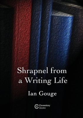 Shrapnel from a Writing life - Gouge, Ian