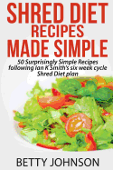 Shred Diet Recipes Made Simple: 50 Surprisingly Simple Recipes Following Ian K Smith's Six Week Cycle Shred Diet Plan