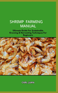 Shrimp Farming Manual: Ultimate Guide For Sustainable Growing & Harvesting Techniques For Beginners