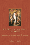 Shrines and Miraculous Images: Religious Life in Mexico Before the Reforma