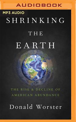 Shrinking the Earth: The Rise and Decline of American Abundance - Worster, Donald, and McClain, Paul (Read by)