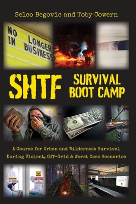 SHTF Survival Boot Camp: A Course for Urban and Wilderness Survival during Violent, Off-Grid, & Worst Case Scenarios - Cowern, Toby, and Begovic, Selco