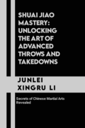 Shuai Jiao Mastery: Unlocking the Art of Advanced Throws and Takedowns: Secrets of Chinese Martial Arts Revealed