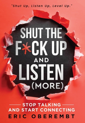 Shut the F*ck Up and Listen (More): Stop Talking and Start Connecting - Oberembt, Eric