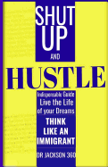 Shut Up and Hustle: Indispensable Guide to Life & Work with Steps to Achieve Your Dreams by Thinking Like a Immigrant