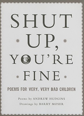 Shut Up, You're Fine!: Poems for Very, Very Bad Children - Hudgins, Andrew, and Moser, Barry