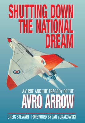 Shutting Down the National Dream: A. V. Roe and the Tragedy of the Avro Arrow - Stewart, Greig