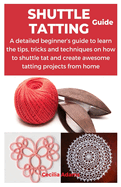 Shuttle Tatting Guide: A detailed beginner's guide to learn the tips, tricks and techniques on how to shuttle tat and create awesome tatting projects from home