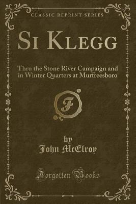 Si Klegg: Thru the Stone River Campaign and in Winter Quarters at Murfreesboro (Classic Reprint) - McElroy, John