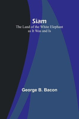 Siam: The Land of the White Elephant as It Was and Is - Bacon, George B