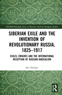 Siberian Exile and the Invention of Revolutionary Russia, 1825-1917: Exiles, migrs and the International Reception of Russian Radicalism