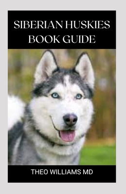 Siberian Huskies Book Guide: The Ultimate Guide To Grooming, Training, Feeding, Caring, And Loving Your Husky Puppy - Williams, Theo, MD