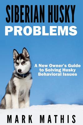Siberian Husky: Dog Behavior Problems: How to Raise a Well Behaved Siberian Husky - Mathis, Mark