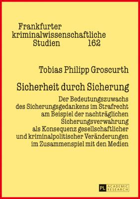 Sicherheit Durch Sicherung: Der Bedeutungszuwachs Des Sicherungsgedankens Im Strafrecht Am Beispiel Der Nachtraeglichen Sicherungsverwahrung ALS Konsequenz Gesellschaftlicher Und Kriminalpolitischer Veraenderungen Im Zusammenspiel Mit Den Medien - Groscurth, Tobias Philipp