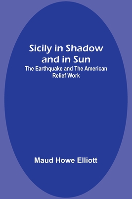 Sicily in Shadow and in Sun: The Earthquake and the American Relief Work - Elliott, Maud Howe