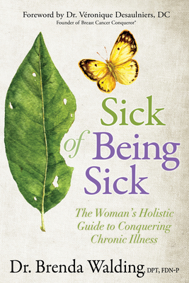 Sick of Being Sick: The Woman's Holistic Guide to Conquering Chronic Illness - Walding, Brenda, and Desaulniers, Dr. (Foreword by)