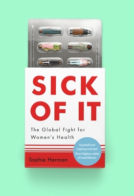 Sick of It: The Global Fight for Women's Health - 'Powerful and inspiring' Elinor Cleghorn, author of Unwell Women - Harman, Sophie