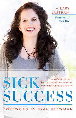 Sick Success: The Entrepreneur's Prescriptions for Turning Pain Into Purpose and Profit - Jastram, Hilary, and Stewman, Ryan (Foreword by)