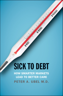 Sick to Debt: How Smarter Markets Lead to Better Care - Ubel, Peter A, MD