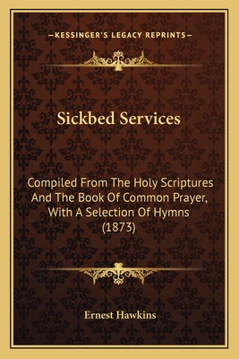 Sickbed Services: Compiled From The Holy Scriptures And The Book Of Common Prayer, With A Selection Of Hymns (1873) - Hawkins, Ernest