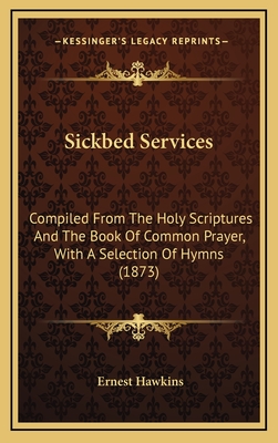 Sickbed Services: Compiled from the Holy Scriptures and the Book of Common Prayer, with a Selection of Hymns (1873) - Hawkins, Ernest