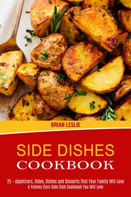 Side Dishes Cookbook: 25 + Appetizers, Sides, Dishes and Desserts That Your Family Will Love (A Yummy Corn Side Dish Cookbook You Will Love) - Leslie, Brian