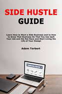 Side Hustle Guide: Learn How to Start a Side Business and to How to Grow That Business So That You Can Quit Your Job and the Rat Race and Start Living the Life of Your Design