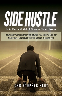 Side Hustle: Retire Early with Multiple Streams of Passive Income - Make Money with Dropshipping, Amazon FBA, Shopify, Affiliate Marketing, Laundromat, YouTube, Airbnb, Blogging, etc. - Kent, Christopher