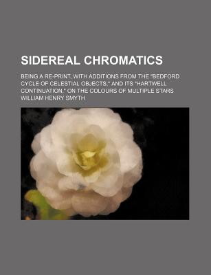 Sidereal Chromatics; Being a Re-Print, with Additions from the "Bedford Cycle of Celestial Objects," and Its "Hartwell Continuation," on the Colours of Multiple Stars - Smyth, William Henry, Admiral