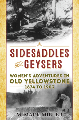 Sidesaddles and Geysers: Women's Adventures in Old Yellowstone 1874 to 1903 - Miller, M Mark (Editor)