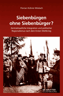 Siebenb?rgen Ohne Siebenb?rger?: Zentralstaatliche Integration Und Politischer Regionalismus Nach Dem Ersten Weltkrieg