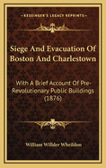 Siege and Evacuation of Boston and Charlestown: With a Brief Account of Pre-Revolutionary Public Buildings