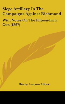 Siege Artillery In The Campaigns Against Richmond: With Notes On The Fifteen-Inch Gun (1867) - Abbot, Henry Larcom