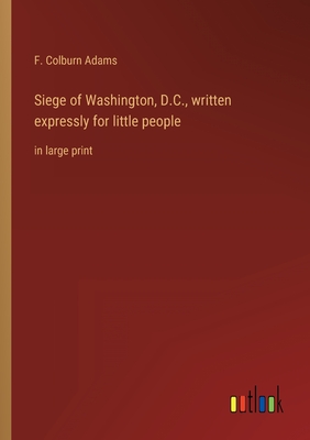 Siege of Washington, D.C., written expressly for little people: in large print - Adams, F Colburn