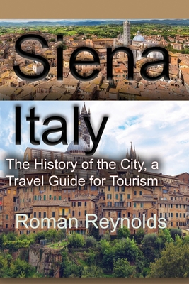 Siena, Italy: The History of the City, a Travel Guide for Tourism - Reynolds, Roman