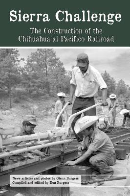 Sierra Challenge: The Construction of the Chihuahua Al Pacifico Railroad - Burgess, Glenn, Dr., and Burgess, Don (Editor)