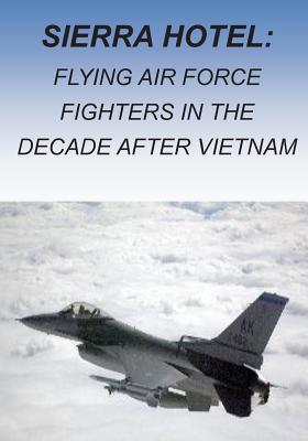 Sierra Hotel: Flying Air Force Fighters in the Decade after Vietnam - U S Air Force, and Office of Air Force History