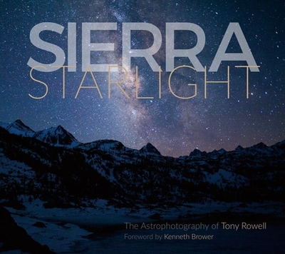 Sierra Starlight: The Astrophotography of Tony Rowell - Rowell, Tony, and Brower, Kenneth David (Foreword by)