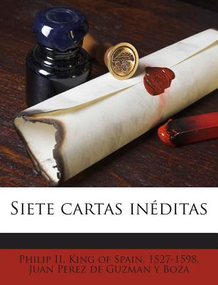 Siete cartas inditas - Philip II, King of Spain 1527-1598 (Creator), and Perez De Guzman y Boza, Juan