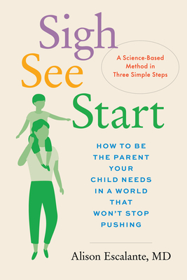 Sigh, See, Start: How to Be the Parent Your Child Needs in a World That Won't Stop Pushing--A Science-Based Method in Three Simple Steps - Escalante, Alison